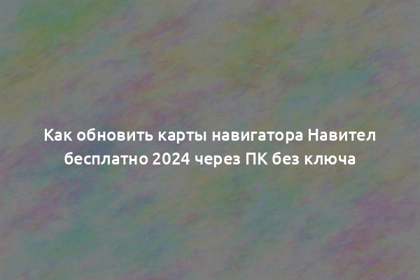 Как обновить карты навигатора Навител бесплатно 2024 через ПК без ключа