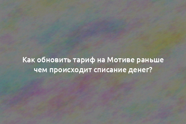 Как обновить тариф на Мотиве раньше чем происходит списание денег?