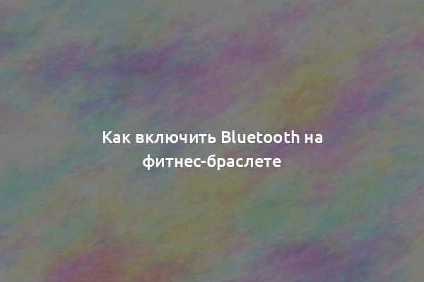 Как включить Bluetooth на фитнес-браслете