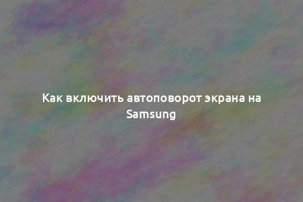 Как включить автоповорот экрана на Samsung