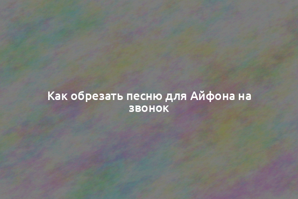 Как обрезать песню для Айфона на звонок